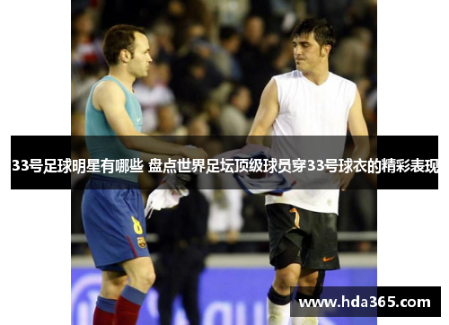 33号足球明星有哪些 盘点世界足坛顶级球员穿33号球衣的精彩表现