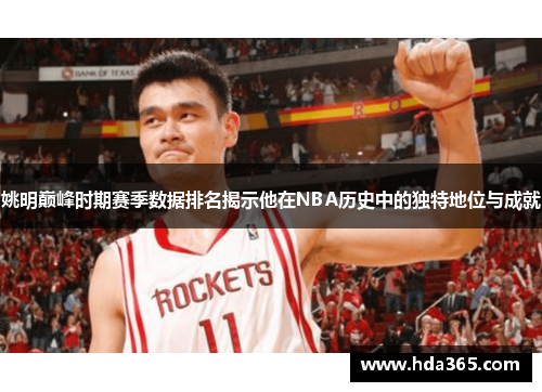 姚明巅峰时期赛季数据排名揭示他在NBA历史中的独特地位与成就