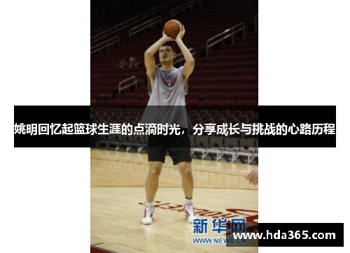 姚明回忆起篮球生涯的点滴时光，分享成长与挑战的心路历程