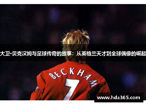 大卫·贝克汉姆与足球传奇的故事：从英格兰天才到全球偶像的崛起