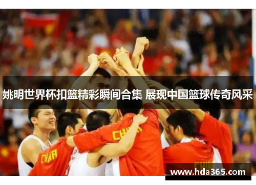 姚明世界杯扣篮精彩瞬间合集 展现中国篮球传奇风采