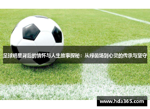 足球明星背后的情怀与人生故事探秘：从绿茵场到心灵的传承与坚守