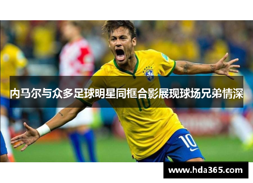 内马尔与众多足球明星同框合影展现球场兄弟情深