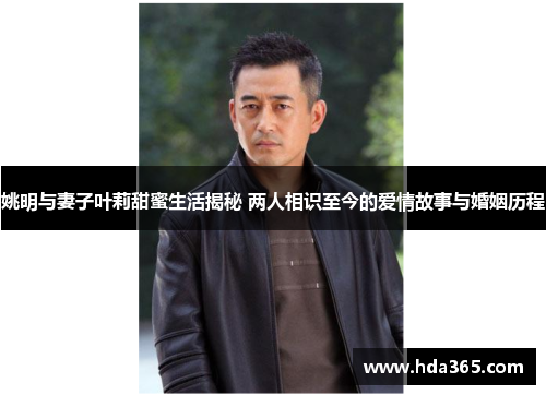 姚明与妻子叶莉甜蜜生活揭秘 两人相识至今的爱情故事与婚姻历程