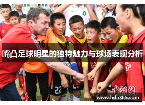 嘴凸足球明星的独特魅力与球场表现分析