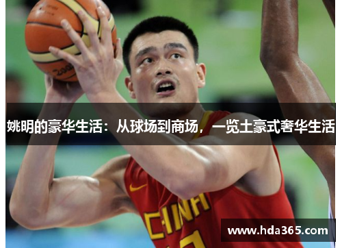 姚明的豪华生活：从球场到商场，一览土豪式奢华生活