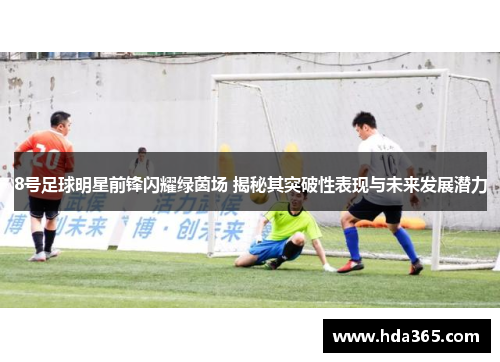 8号足球明星前锋闪耀绿茵场 揭秘其突破性表现与未来发展潜力