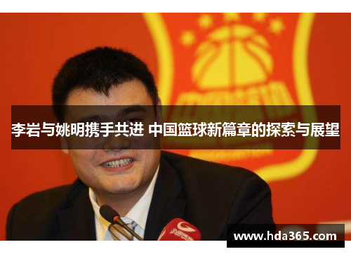 李岩与姚明携手共进 中国篮球新篇章的探索与展望