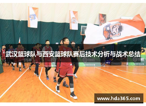 武汉篮球队与西安篮球队赛后技术分析与战术总结