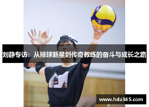 刘静专访：从排球新星到传奇教练的奋斗与成长之路