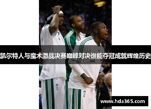 凯尔特人与魔术激战决赛巅峰对决谁能夺冠成就辉煌历史