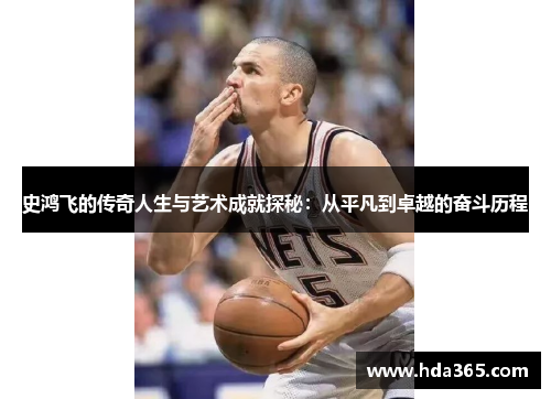 史鸿飞的传奇人生与艺术成就探秘：从平凡到卓越的奋斗历程