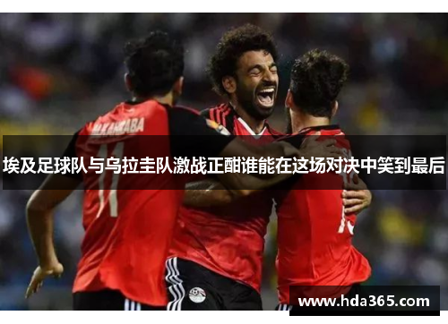 埃及足球队与乌拉圭队激战正酣谁能在这场对决中笑到最后